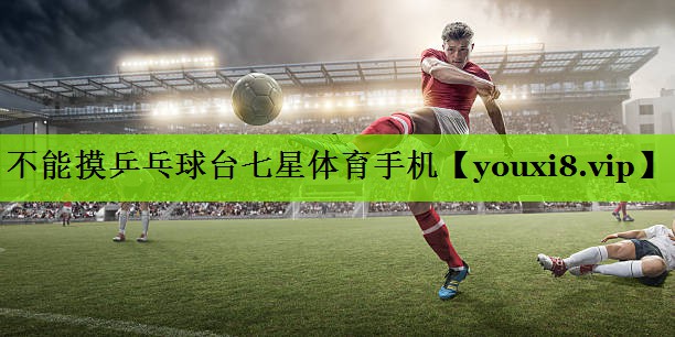 不能摸乒乓球台七星体育手机