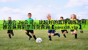 九游会·J9公司：比较好的篮球训练器材推荐体育彩票首页查询