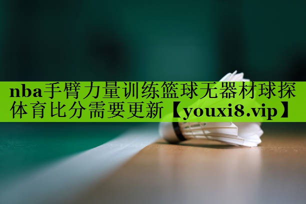 nba手臂力量训练篮球无器材球探体育比分需要更新