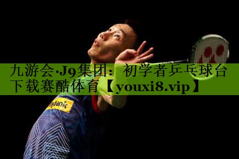 九游会·J9集团：初学者乒乓球台下载赛酷体育