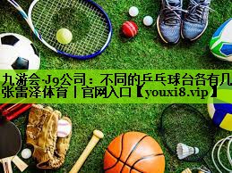九游会·J9公司：不同的乒乓球台各有几张雷泽体育｜官网入口