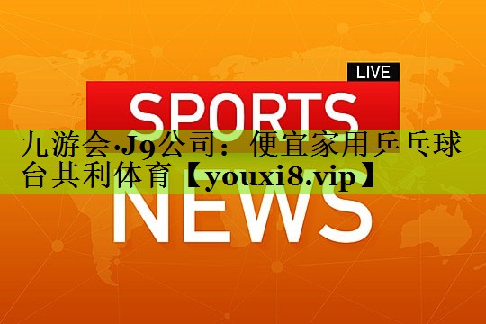 九游会·J9公司：便宜家用乒乓球台其利体育