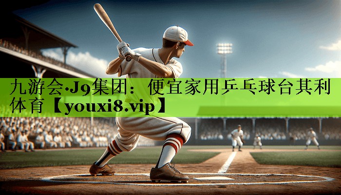 九游会·J9集团：便宜家用乒乓球台其利体育