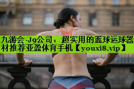 九游会·J9公司：超实用的篮球运球器材推荐亚盈体育手机