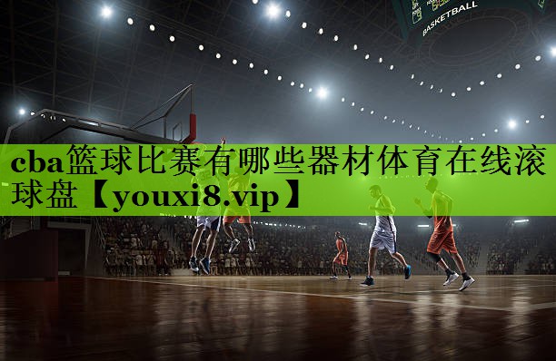 cba篮球比赛有哪些器材体育在线滚球盘