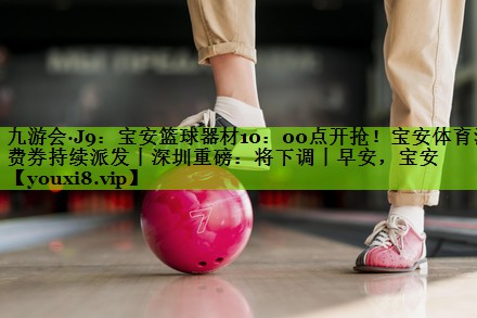 九游会·J9：宝安篮球器材10：00点开抢！宝安体育消费券持续派发丨深圳重磅：将下调丨早安，宝安