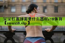 宝宝打篮球需要什么器材178体育