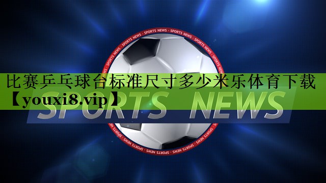 比赛乒乓球台标准尺寸多少米乐体育下载