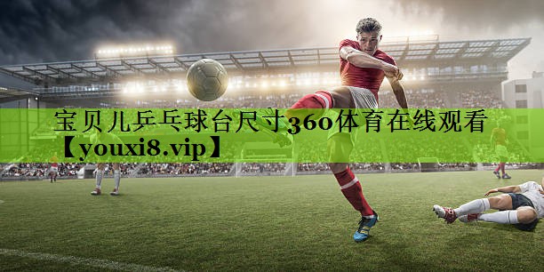 宝贝儿乒乓球台尺寸360体育在线观看