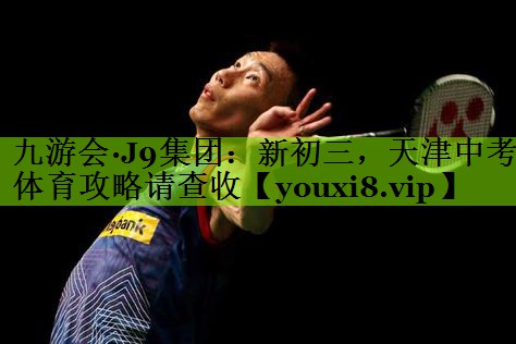 九游会·J9集团：新初三，天津中考体育攻略请查收