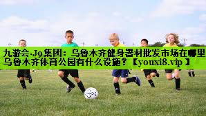 九游会·J9集团：乌鲁木齐健身器材批发市场在哪里,乌鲁木齐体育公园有什么设施？