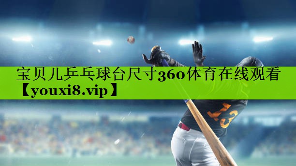宝贝儿乒乓球台尺寸360体育在线观看