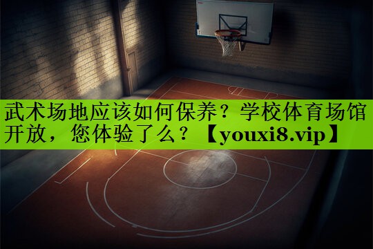 武术场地应该如何保养？学校体育场馆开放，您体验了么？