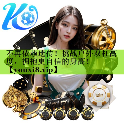 不再依赖遗传！挑战户外双杠高度，拥抱更自信的身高！