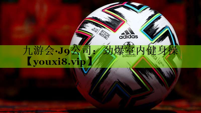 九游会·J9公司：劲爆室内健身操