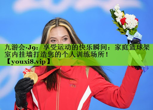 九游会·J9：享受运动的快乐瞬间：家庭篮球架室内挂墙打造您的个人训练场所！
