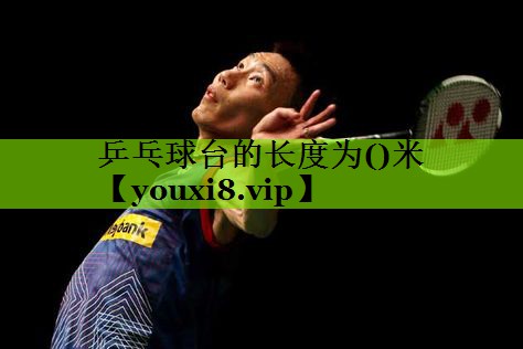 乒乓球台的长度为()米