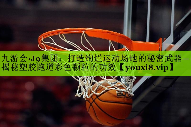 九游会·J9集团：打造绚烂运动场地的秘密武器——揭秘塑胶跑道彩色颗粒的功效