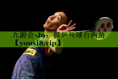九游会·J9：摸乒乓球台两角