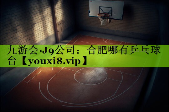 九游会·J9公司：合肥哪有乒乓球台