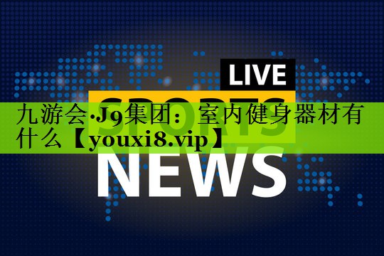 九游会·J9集团：室内健身器材有什么