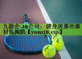 九游会·J9公司：健身房那些器材练胸肌