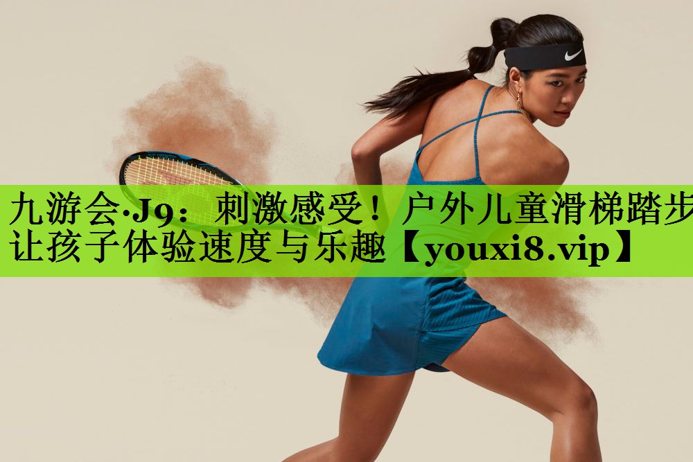 九游会·J9：刺激感受！户外儿童滑梯踏步让孩子体验速度与乐趣