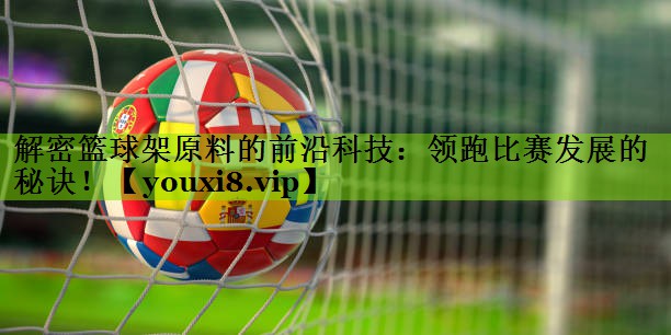 解密篮球架原料的前沿科技：领跑比赛发展的秘诀！