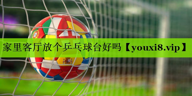 家里客厅放个乒乓球台好吗