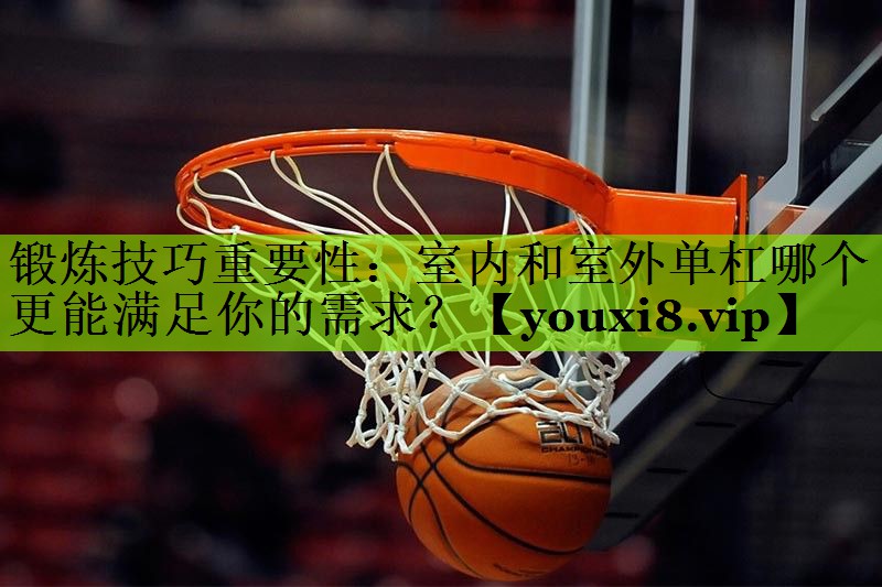 锻炼技巧重要性：室内和室外单杠哪个更能满足你的需求？