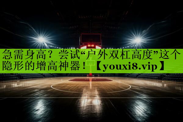 急需身高？尝试“户外双杠高度”这个隐形的增高神器！