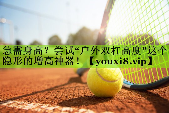 急需身高？尝试“户外双杠高度”这个隐形的增高神器！