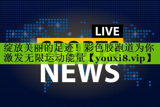 绽放美丽的足迹！彩色胶跑道为你激发无限运动能量