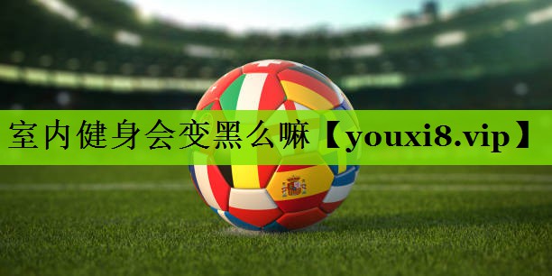 室内健身会变黑么嘛