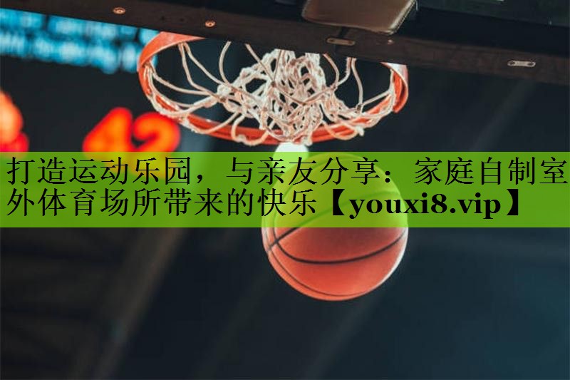 打造运动乐园，与亲友分享：家庭自制室外体育场所带来的快乐