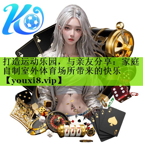 打造运动乐园，与亲友分享：家庭自制室外体育场所带来的快乐