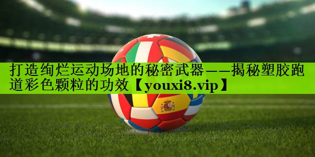 打造绚烂运动场地的秘密武器——揭秘塑胶跑道彩色颗粒的功效