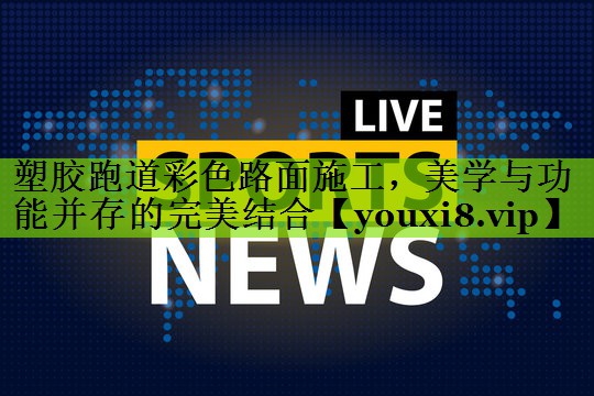 塑胶跑道彩色路面施工，美学与功能并存的完美结合
