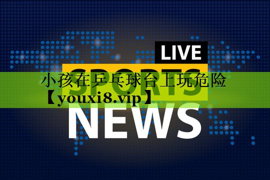 小孩在乒乓球台上玩危险