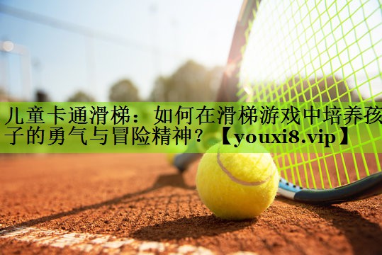 儿童卡通滑梯：如何在滑梯游戏中培养孩子的勇气与冒险精神？