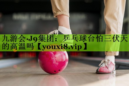 乒乓球台怕三伏天的高温吗