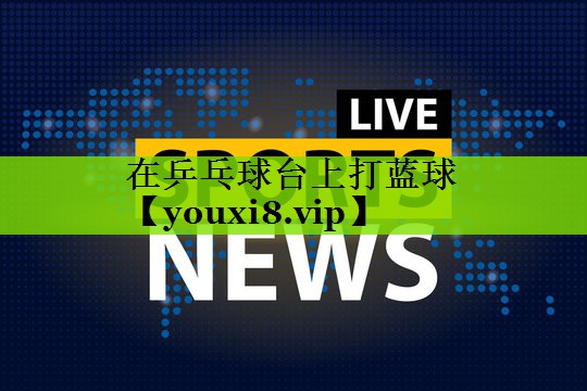 在乒乓球台上打蓝球