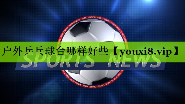 户外乒乓球台哪样好些
